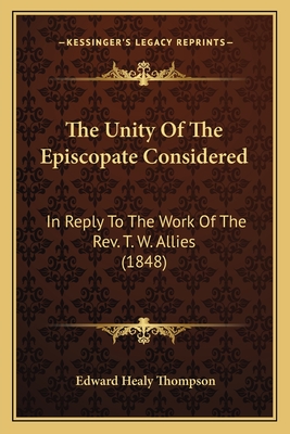 The Unity Of The Episcopate Considered: In Reply To The Work Of The Rev. T. W. Allies (1848) - Thompson, Edward Healy