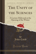 The Unity of the Sciences: A Lecture Delivered at the Opening of the Winter (Classic Reprint)