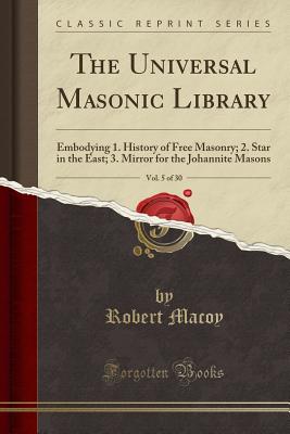 The Universal Masonic Library, Vol. 5 of 30: Embodying 1. History of Free Masonry; 2. Star in the East; 3. Mirror for the Johannite Masons (Classic Reprint) - Macoy, Robert