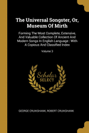 The Universal Songster, Or, Museum Of Mirth: Forming The Most Complete, Extensive, And Valuable Collection Of Ancient And Modern Songs In English Language: With A Copious And Classified Index; Volume 3
