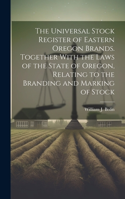 The Universal Stock Register of Eastern Oregon Brands. Together With the Laws of the State of Oregon, Relating to the Branding and Marking of Stock - Bolin, William J