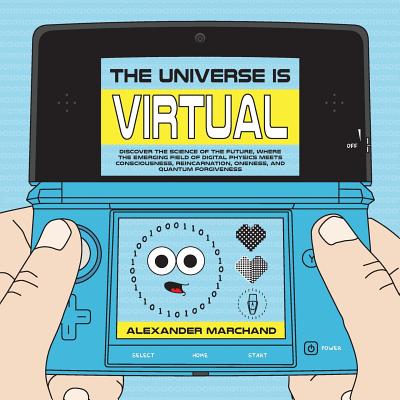 The Universe Is Virtual: Discover the Science of the Future, Where the Emerging Field of Digital Physics Meets Consciousness, Reincarnation, Oneness, and Quantum Forgiveness - Marchand, Alexander