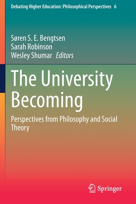 The University Becoming: Perspectives from Philosophy and Social Theory - Bengtsen, Sren S. E. (Editor), and Robinson, Sarah (Editor), and Shumar, Wesley (Editor)