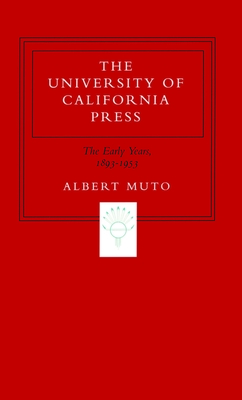 The University of California Press: The Early Years, 1893-1953 - Muto, Albert