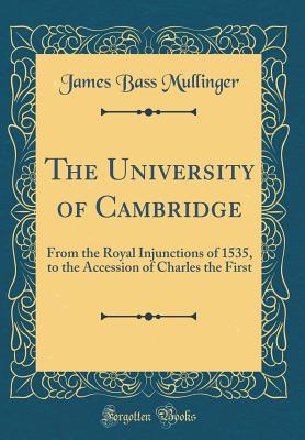 The University of Cambridge: From the Royal Injunctions of 1535, to the Accession of Charles the First (Classic Reprint) - Mullinger, James Bass