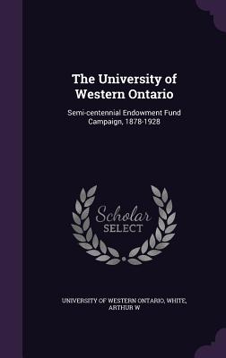 The University of Western Ontario: Semi-centennial Endowment Fund Campaign, 1878-1928 - University of Western Ontario (Creator), and White, Arthur W