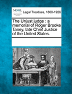The Unjust Judge: A Memorial of Roger Brooke Taney, Late Chief Justice of the United States.