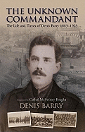 The Unknown Commandant: The Life and Times of Denis Barry 1883-1923