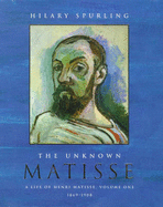 The Unknown Matisse: 1869-1908: A Life of Henri Matisse
