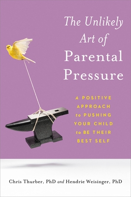 The Unlikely Art of Parental Pressure: A Positive Approach to Pushing Your Child to Be Their Best Self - Thurber, Christopher, Dr., and Weisinger, Hendrie, PhD