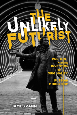 The Unlikely Futurist: Pushkin and the Invention of Originality in Russian Modernism - Rann, James