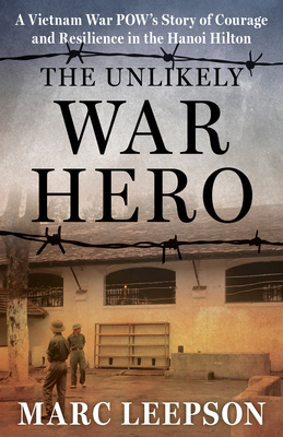 The Unlikely War Hero: A Vietnam War Pow's Story of Courage and Resilience in the Hanoi Hilton - Leepson, Marc