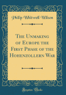 The Unmaking of Europe the First Phase of the Hohenzollern War (Classic Reprint)