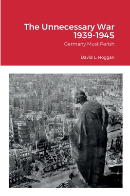 The Unnecessary War 1939-1945: Germany Must Perish - Hoggan, David, and Von Peters, William, Dr. (Editor)