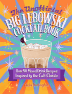 The Unofficial Big Lebowski Cocktail Book: Over 50 Mixed Drink Recipes Inspired by the Cult Classic