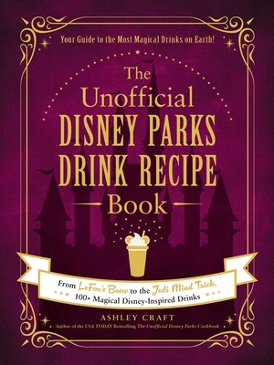 The Unofficial Disney Parks Drink Recipe Book: From Lefou's Brew to the Jedi Mind Trick, 100+ Magical Disney-Inspired Drinks - Craft, Ashley