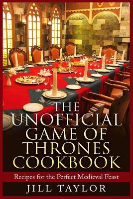 The Unofficial Game of Thrones Cookbook: Recipes for the Perfect Medieval Feast - Taylor, Jill