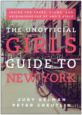 The Unofficial Girls Guide to New York: Inside the Cafes, Clubs, and Neighborhoods of Hbo's Girls - Gelman, Judy, and Zheutlin, Peter