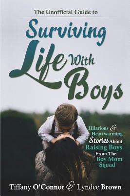 The Unofficial Guide to Surviving Life With Boys: Hilarious & Heartwarming Stories About Raising Boys From The Boymom Squad - Brown, Lyndee, and O'Connor, Tiffany