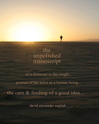 The Unpolished Manuscript: Of a Diamond in the Rough...Portrait of the Artist as a Human Being...Care & Feeding of a Good Idea - English, David Alexander