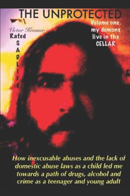 The Unprotected: How inexcusable abuses and the lack of domestic abuse laws as a child led me towards a path of drugs, alcohol and crime as a teenager and young adult. - Kromer, Victor Alexander, IV