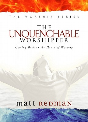 The Unquenchable Worshipper: Coming Back to the Heart of Worship - Redman, Matt, and Redman, Beth