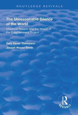 The Unreasonable Silence of the World: Universal Reason and the Wreck of the Enlightenment Project - Sauer-Thompson, Gary, and Smith, Joseph Wayne