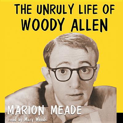 The Unruly Life of Woody Allen: A Biography - Meade, Marion, and Woods, Mary (Read by)