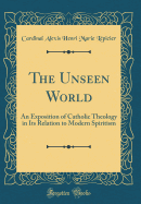 The Unseen World: An Exposition of Catholic Theology in Its Relation to Modern Spiritism (Classic Reprint)