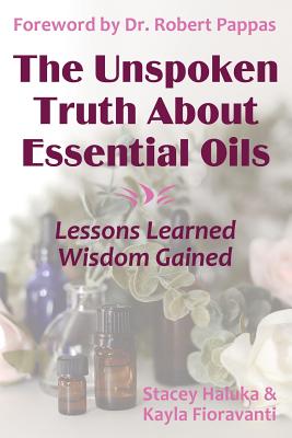 The Unspoken Truth About Essential Oils: Lessons Learned, Wisdom Gained - Haluka, Stacey, and Pappas, Robert (Foreword by), and Sheppard-Hanger, Sylla