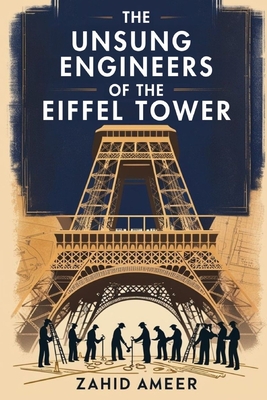 The Unsung Engineers of the Eiffel Tower: A Journey Behind the Iron Giant - Ameer, Zahid