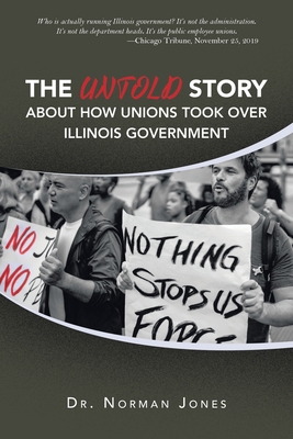 The Untold Story About How Unions Took over Illinois Government: Who Is Actually Running Illinois Government? It's Not the Administration. It's Not the Department Heads. It's the Public Employee Unions. -Chicago Tribune, November 25, 2019 - Jones, Norman, Dr.