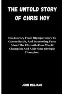 The Untold Story of Chris Hoy: His Journey From Olympic Glory To Cancer Battle, And Interesting Facts About The Eleventh-Time World Champion And A Six-time Olympic Champion.