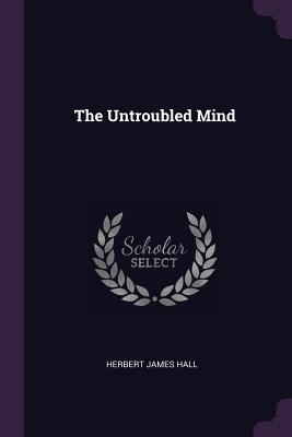 The Untroubled Mind - Hall, Herbert James