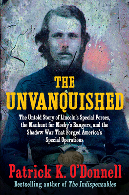 The Unvanquished: The Untold Story of Lincoln's Special Forces, the Manhunt for Mosby's Rangers, and the Shadow War That Forged America's Special Operations - O'Donnell, Patrick K