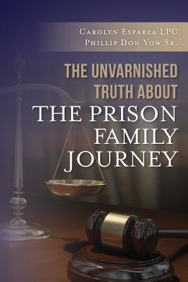 The Unvarnished Truth about the Prison Family Journey - Yow Sr, Phillip Don, and Esparza Lpc, Carolyn