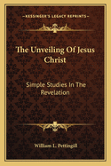 The Unveiling Of Jesus Christ: Simple Studies In The Revelation