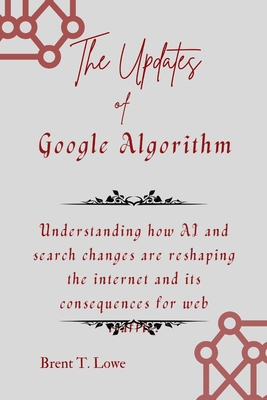 The Updates of Google Algorithm: Understanding how AI and search changes are reshaping the internet and its consequences for web traffic. - Lowe, Brent T