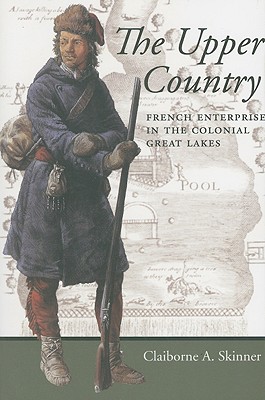 The Upper Country: French Enterprise in the Colonial Great Lakes - Skinner, Claiborne A, Professor