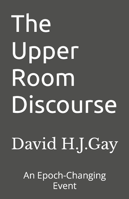 The Upper Room Discourse: An Epoch-Changing Event - Gay, David H J