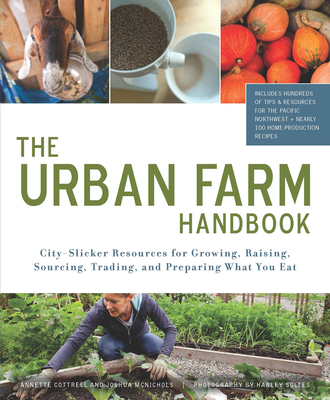 The Urban Farm Handbook: City-Slicker Resources for Growing, Raising, Sourcing, Trading, and Preparing What You Eat - Cottrell, Annette, and McNichols, Joshua, and Soltes, Harley (Photographer)