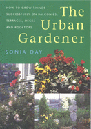 The Urban Gardener: How to Grow Things Successfully on Balconies, Terraces, Decks