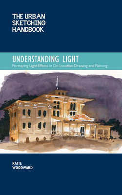 The Urban Sketching Handbook Understanding Light: Portraying Light Effects in On-Location Drawing and Painting - Woodward, Katie