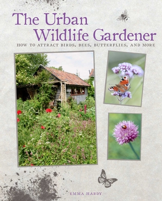 The Urban Wildlife Gardener: How to Attract Birds, Bees, Butterflies, and More - Hardy, Emma