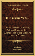 The Ursuline Manual: Or a Collection of Prayers, Spiritual Exercises, Etc.; Arranged for Young Ladies at Ursuline Convent