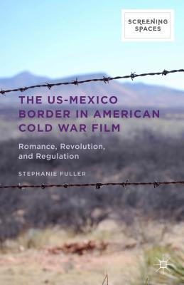 The Us-Mexico Border in American Cold War Film: Romance, Revolution, and Regulation - Fuller, Stephanie