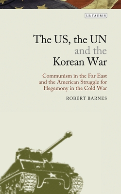 The US, the UN and the Korean War: Communism in the Far East and the American Struggle for Hegemony in the Cold War - Barnes, Robert