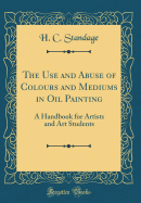 The Use and Abuse of Colours and Mediums in Oil Painting: A Handbook for Artists and Art Students (Classic Reprint)