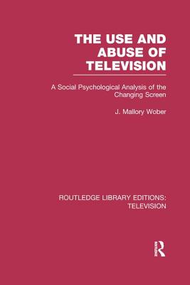 The Use and Abuse of Television: A Social Psychological Analysis of the Changing Screen - Wober, J Mallory