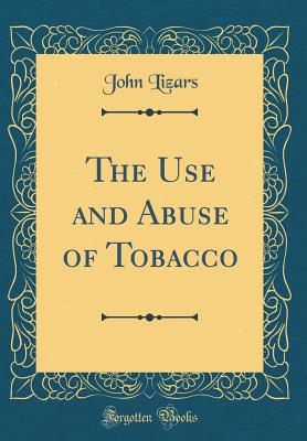 The Use and Abuse of Tobacco (Classic Reprint) - Lizars, John